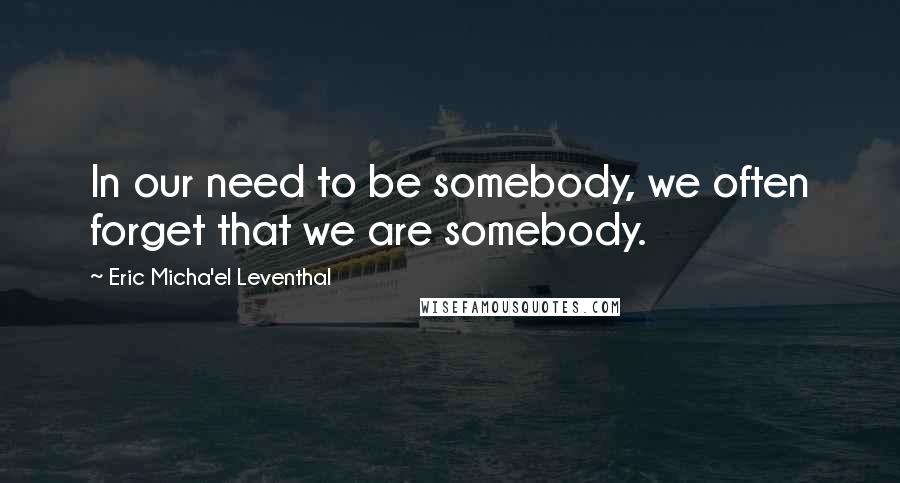 Eric Micha'el Leventhal Quotes: In our need to be somebody, we often forget that we are somebody.