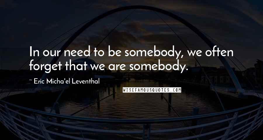 Eric Micha'el Leventhal Quotes: In our need to be somebody, we often forget that we are somebody.