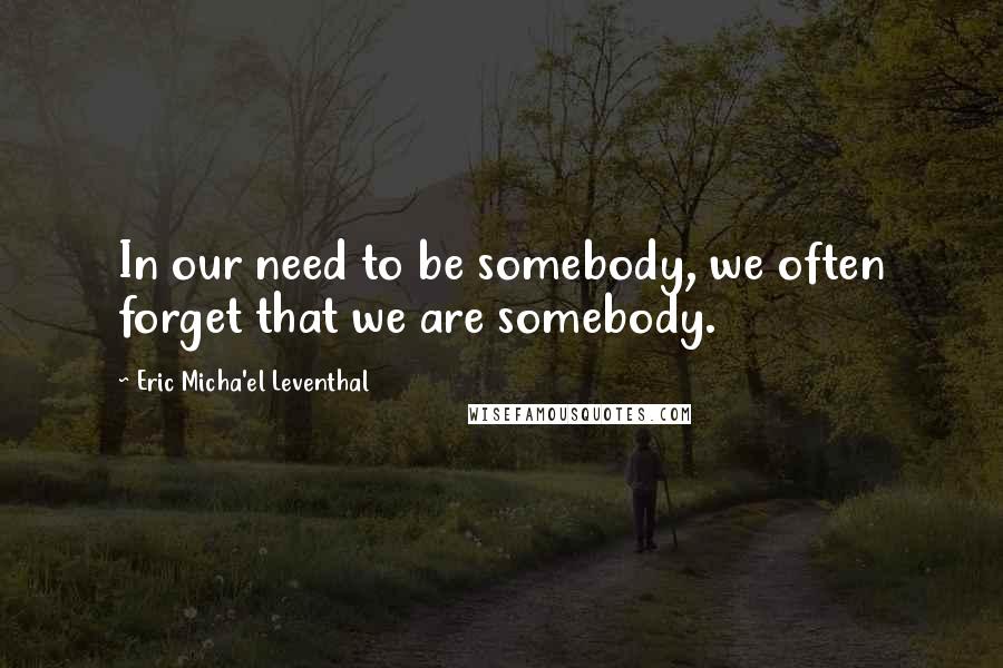 Eric Micha'el Leventhal Quotes: In our need to be somebody, we often forget that we are somebody.