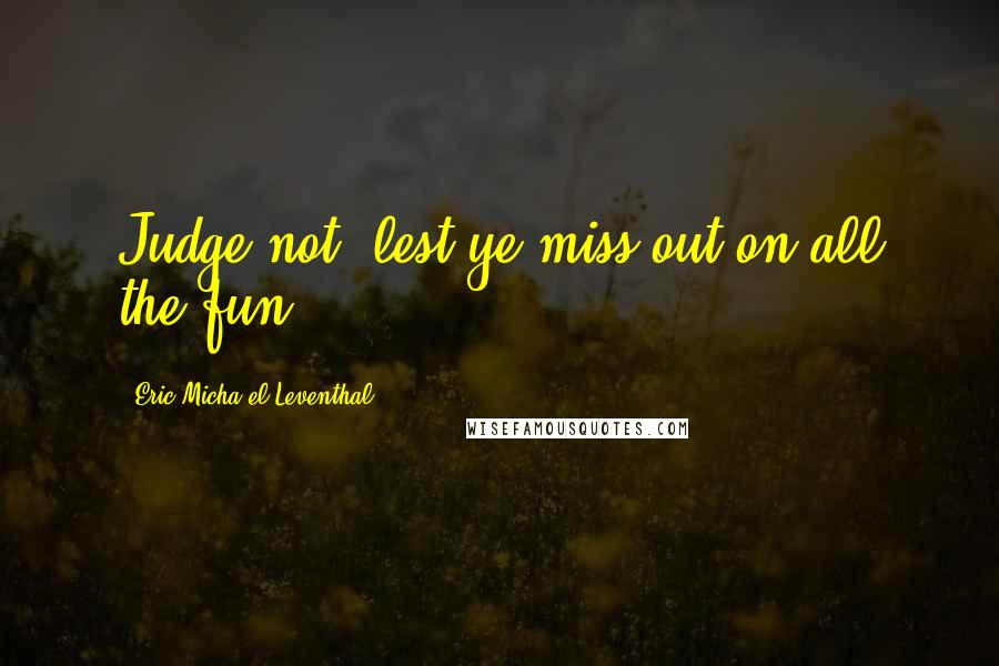 Eric Micha'el Leventhal Quotes: Judge not, lest ye miss out on all the fun.