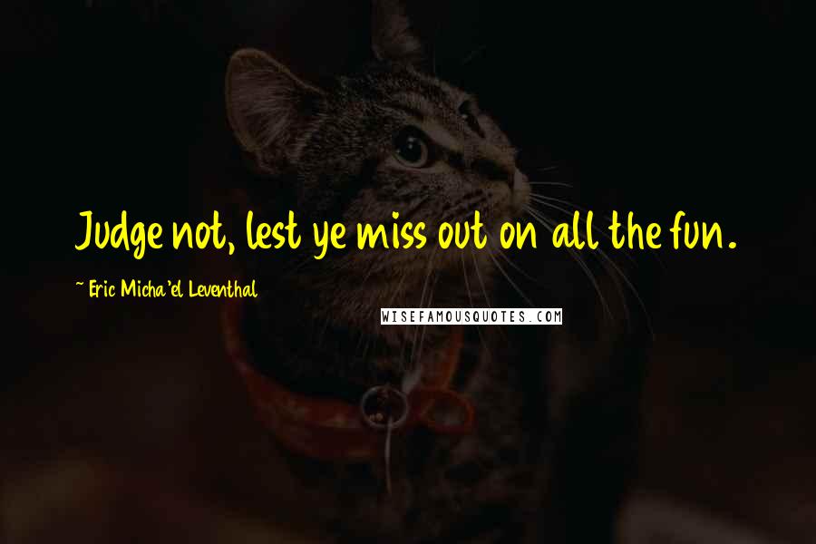 Eric Micha'el Leventhal Quotes: Judge not, lest ye miss out on all the fun.