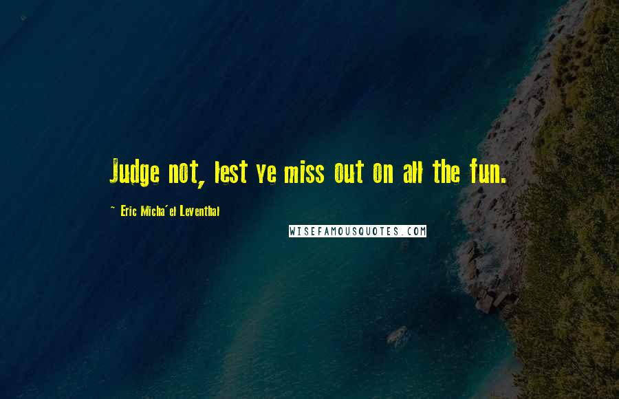 Eric Micha'el Leventhal Quotes: Judge not, lest ye miss out on all the fun.