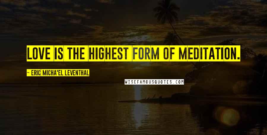 Eric Micha'el Leventhal Quotes: Love is the highest form of meditation.