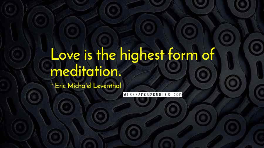 Eric Micha'el Leventhal Quotes: Love is the highest form of meditation.