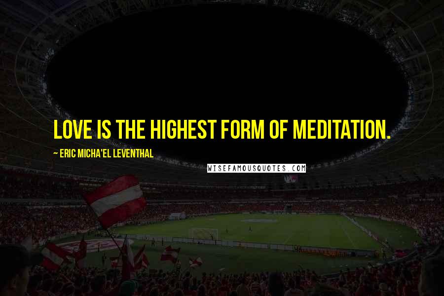 Eric Micha'el Leventhal Quotes: Love is the highest form of meditation.