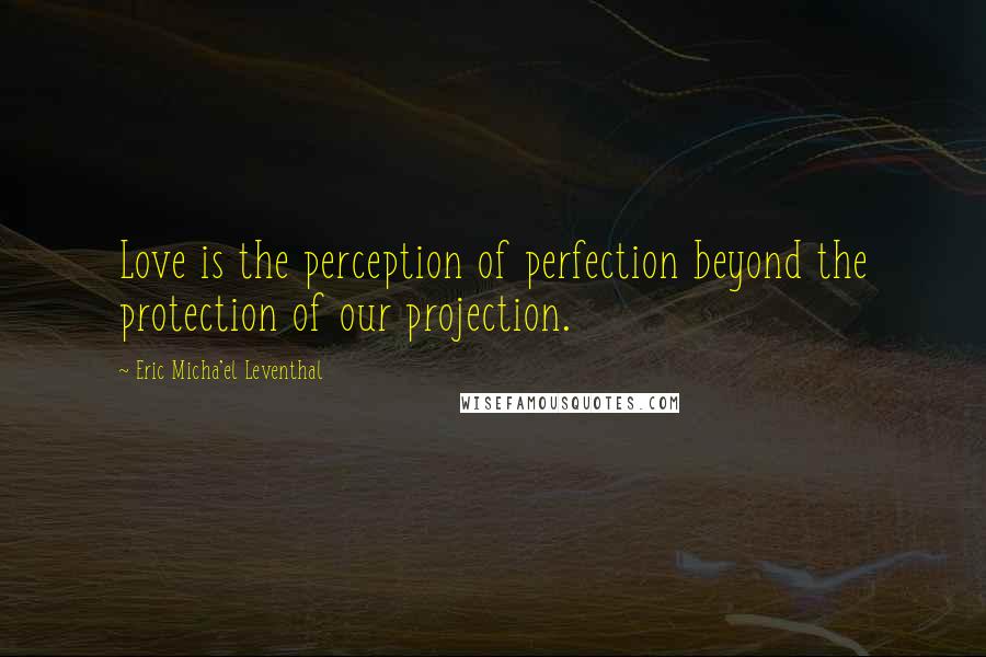 Eric Micha'el Leventhal Quotes: Love is the perception of perfection beyond the protection of our projection.