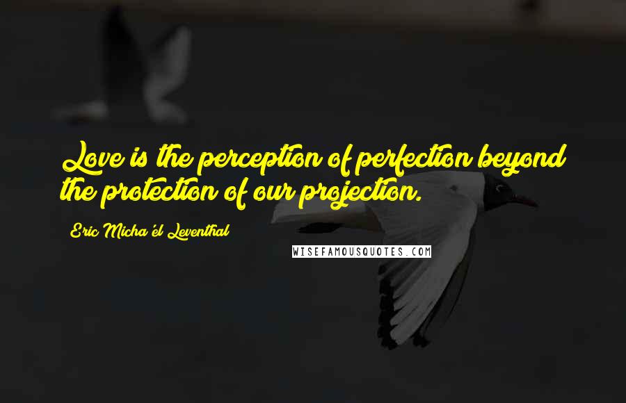 Eric Micha'el Leventhal Quotes: Love is the perception of perfection beyond the protection of our projection.