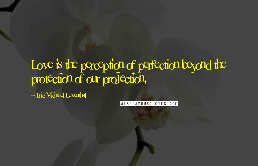 Eric Micha'el Leventhal Quotes: Love is the perception of perfection beyond the protection of our projection.
