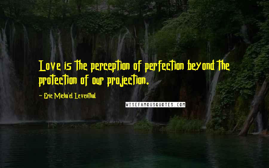 Eric Micha'el Leventhal Quotes: Love is the perception of perfection beyond the protection of our projection.