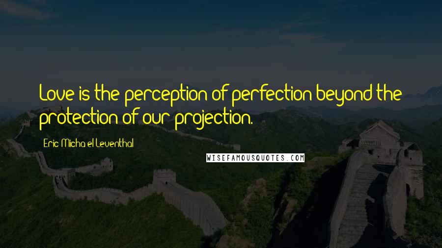 Eric Micha'el Leventhal Quotes: Love is the perception of perfection beyond the protection of our projection.