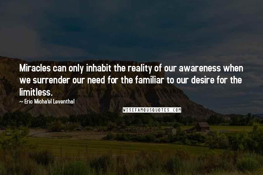 Eric Micha'el Leventhal Quotes: Miracles can only inhabit the reality of our awareness when we surrender our need for the familiar to our desire for the limitless.