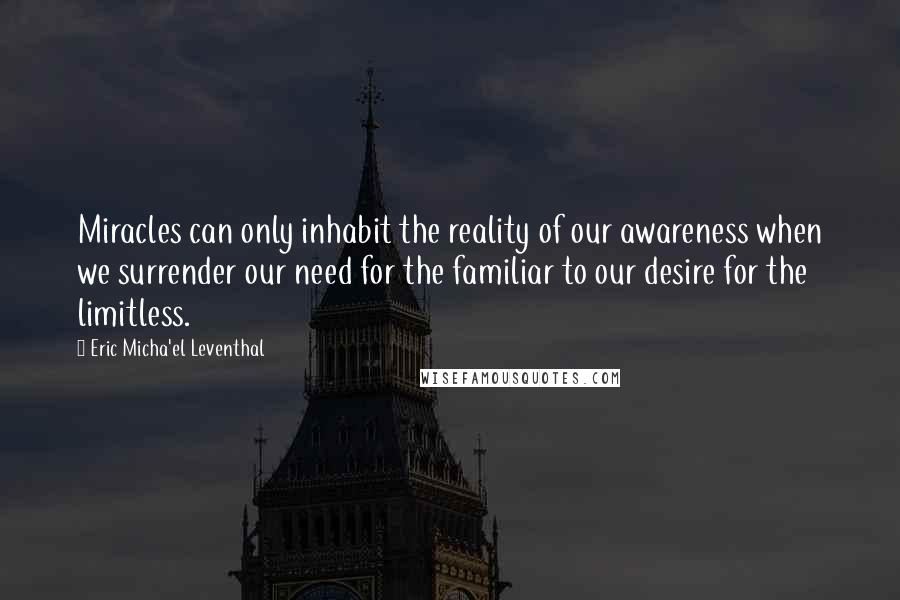 Eric Micha'el Leventhal Quotes: Miracles can only inhabit the reality of our awareness when we surrender our need for the familiar to our desire for the limitless.