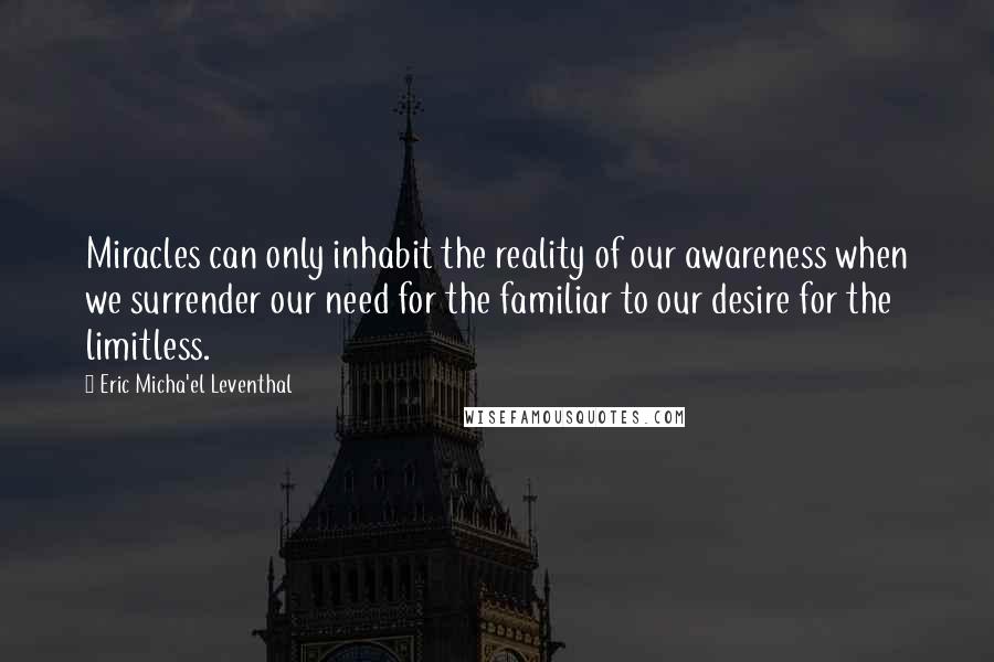 Eric Micha'el Leventhal Quotes: Miracles can only inhabit the reality of our awareness when we surrender our need for the familiar to our desire for the limitless.