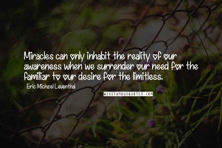 Eric Micha'el Leventhal Quotes: Miracles can only inhabit the reality of our awareness when we surrender our need for the familiar to our desire for the limitless.