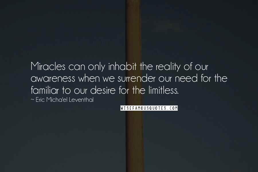 Eric Micha'el Leventhal Quotes: Miracles can only inhabit the reality of our awareness when we surrender our need for the familiar to our desire for the limitless.