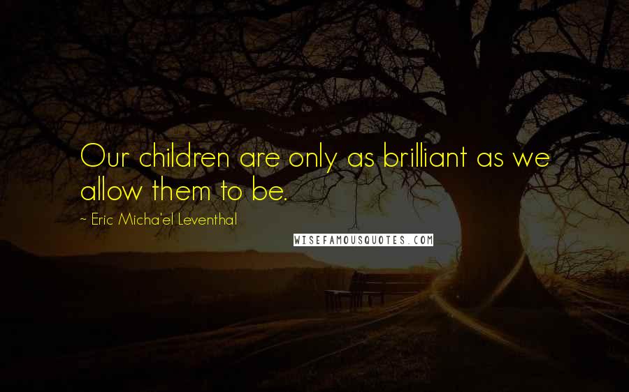 Eric Micha'el Leventhal Quotes: Our children are only as brilliant as we allow them to be.