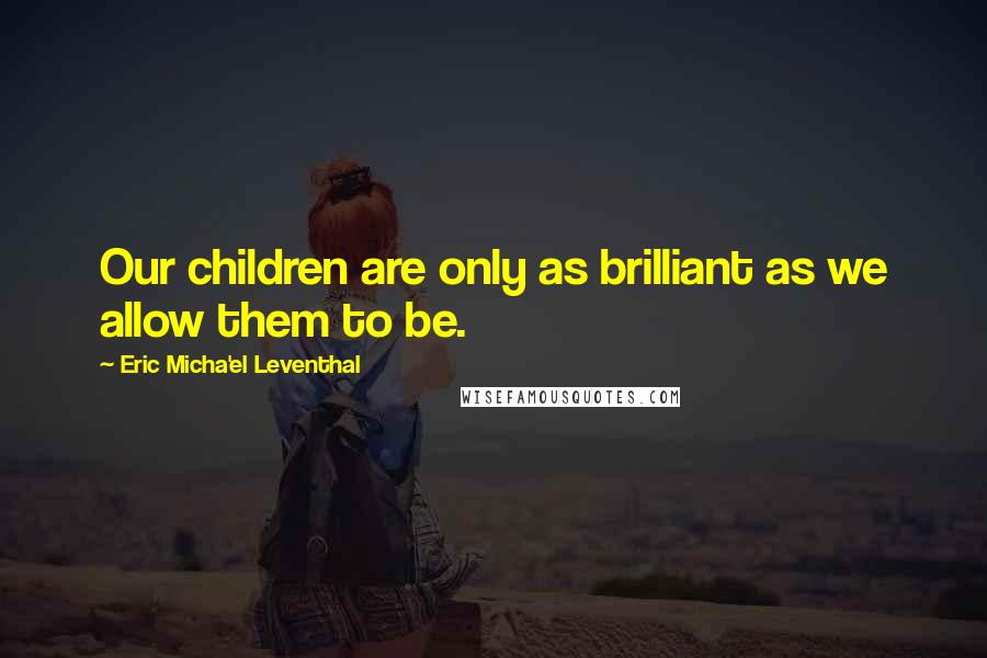 Eric Micha'el Leventhal Quotes: Our children are only as brilliant as we allow them to be.