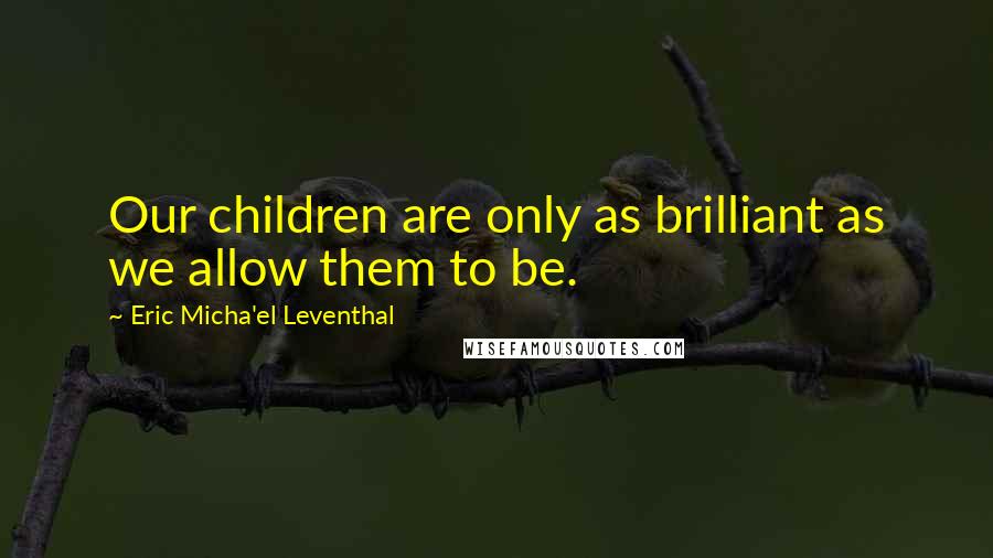 Eric Micha'el Leventhal Quotes: Our children are only as brilliant as we allow them to be.