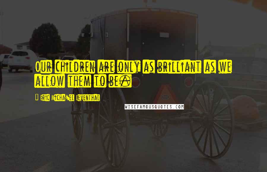 Eric Micha'el Leventhal Quotes: Our children are only as brilliant as we allow them to be.