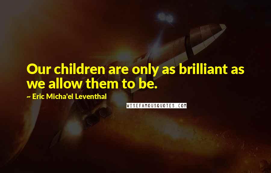 Eric Micha'el Leventhal Quotes: Our children are only as brilliant as we allow them to be.