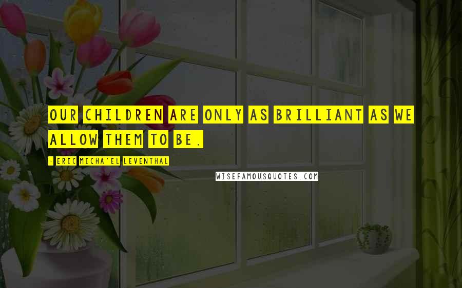 Eric Micha'el Leventhal Quotes: Our children are only as brilliant as we allow them to be.