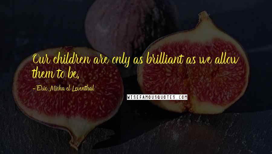 Eric Micha'el Leventhal Quotes: Our children are only as brilliant as we allow them to be.