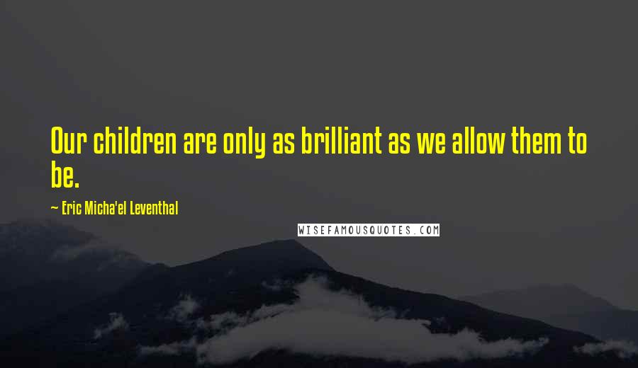 Eric Micha'el Leventhal Quotes: Our children are only as brilliant as we allow them to be.