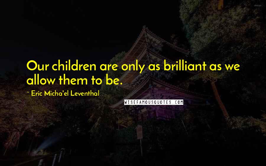 Eric Micha'el Leventhal Quotes: Our children are only as brilliant as we allow them to be.