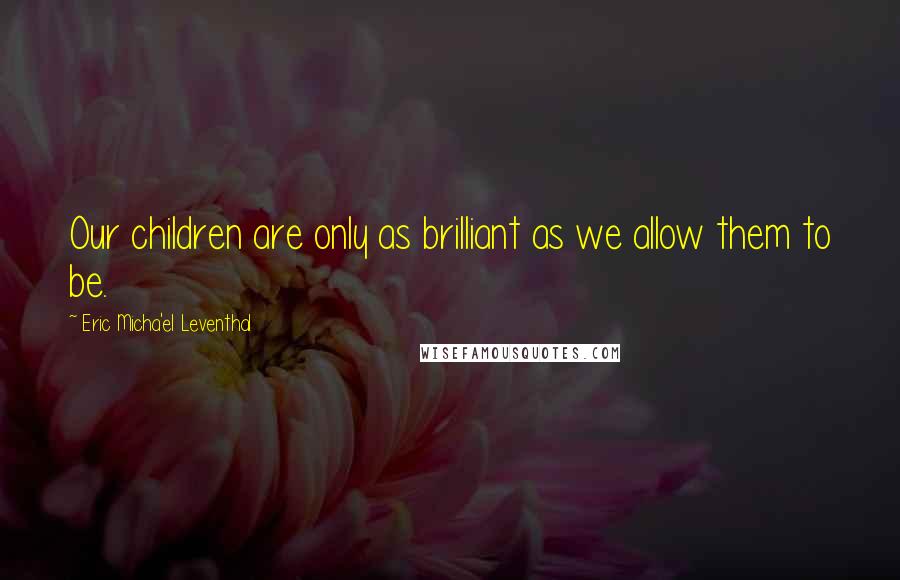 Eric Micha'el Leventhal Quotes: Our children are only as brilliant as we allow them to be.