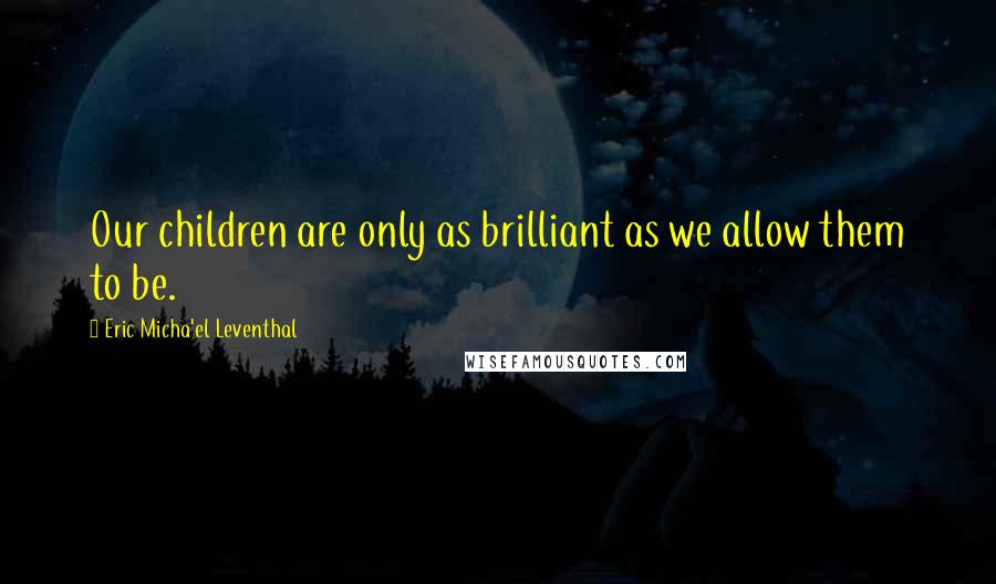 Eric Micha'el Leventhal Quotes: Our children are only as brilliant as we allow them to be.