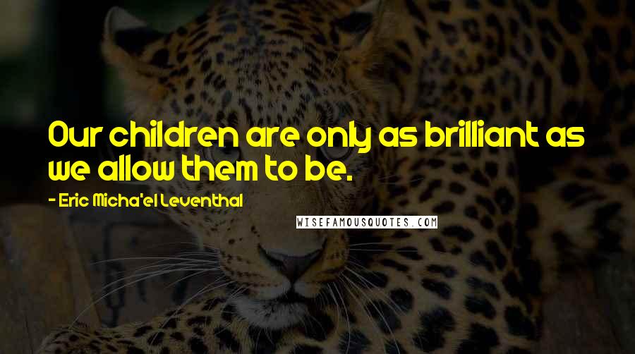 Eric Micha'el Leventhal Quotes: Our children are only as brilliant as we allow them to be.