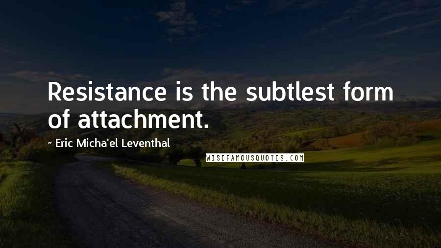 Eric Micha'el Leventhal Quotes: Resistance is the subtlest form of attachment.