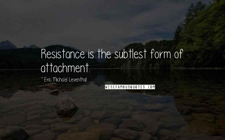 Eric Micha'el Leventhal Quotes: Resistance is the subtlest form of attachment.