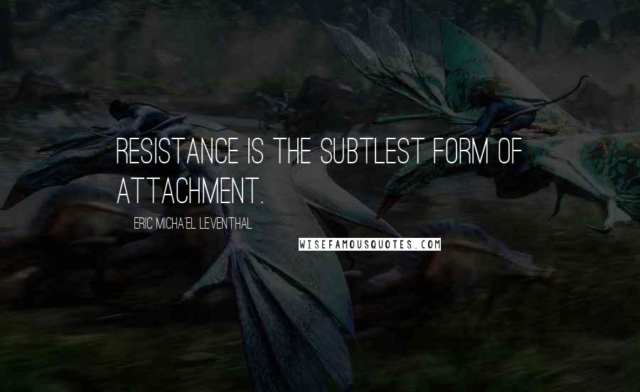 Eric Micha'el Leventhal Quotes: Resistance is the subtlest form of attachment.