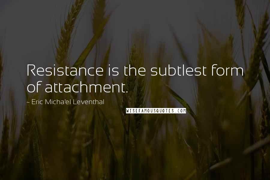 Eric Micha'el Leventhal Quotes: Resistance is the subtlest form of attachment.