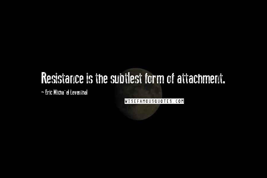 Eric Micha'el Leventhal Quotes: Resistance is the subtlest form of attachment.