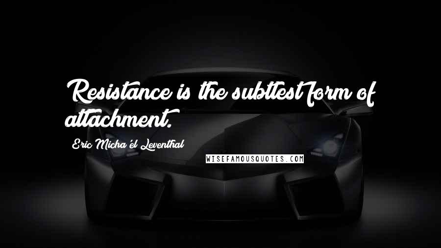 Eric Micha'el Leventhal Quotes: Resistance is the subtlest form of attachment.