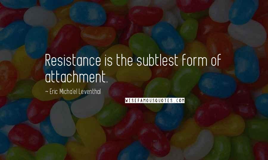 Eric Micha'el Leventhal Quotes: Resistance is the subtlest form of attachment.