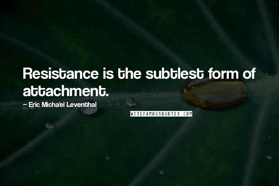 Eric Micha'el Leventhal Quotes: Resistance is the subtlest form of attachment.