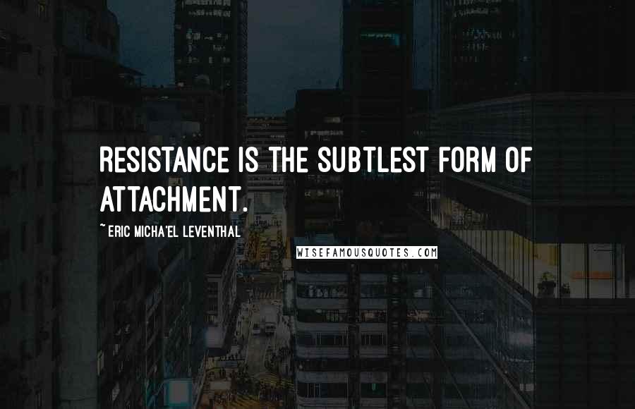 Eric Micha'el Leventhal Quotes: Resistance is the subtlest form of attachment.