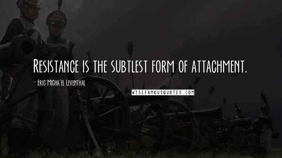 Eric Micha'el Leventhal Quotes: Resistance is the subtlest form of attachment.