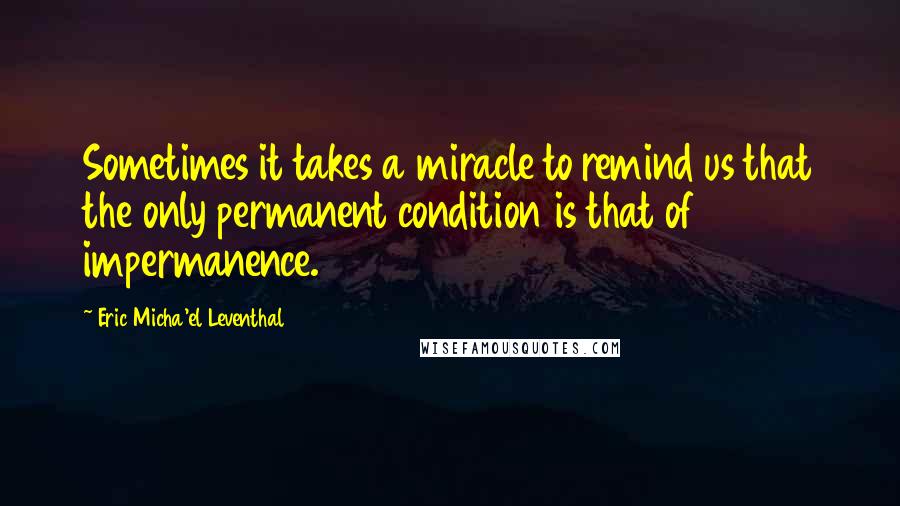 Eric Micha'el Leventhal Quotes: Sometimes it takes a miracle to remind us that the only permanent condition is that of impermanence.