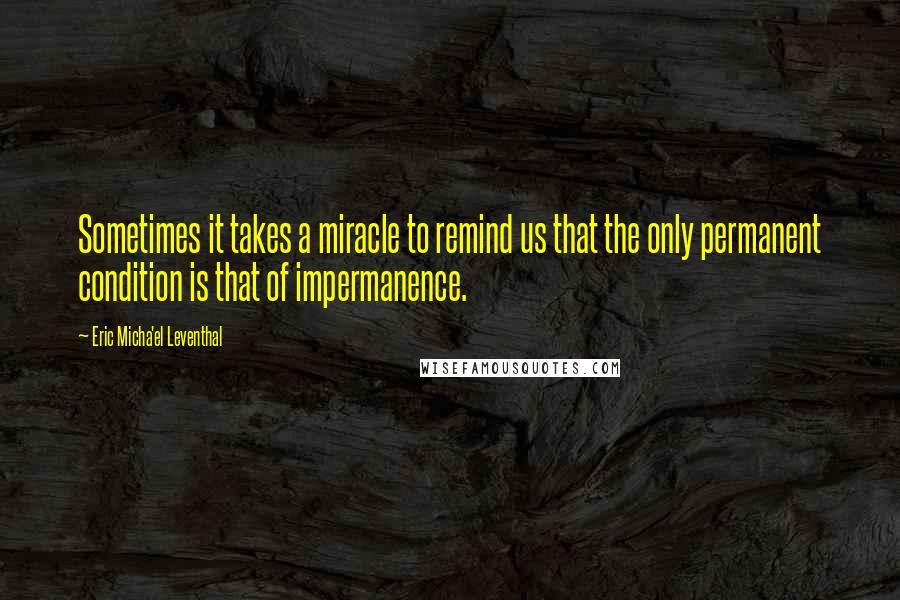 Eric Micha'el Leventhal Quotes: Sometimes it takes a miracle to remind us that the only permanent condition is that of impermanence.