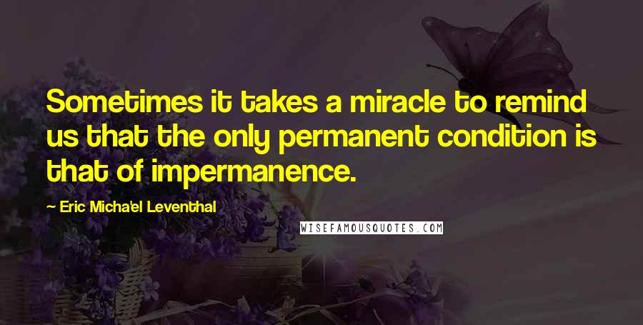 Eric Micha'el Leventhal Quotes: Sometimes it takes a miracle to remind us that the only permanent condition is that of impermanence.