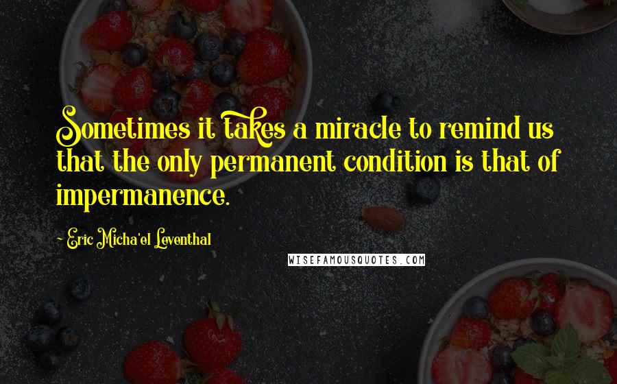 Eric Micha'el Leventhal Quotes: Sometimes it takes a miracle to remind us that the only permanent condition is that of impermanence.