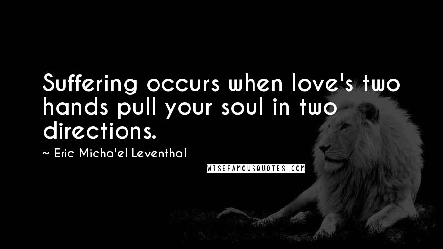 Eric Micha'el Leventhal Quotes: Suffering occurs when love's two hands pull your soul in two directions.