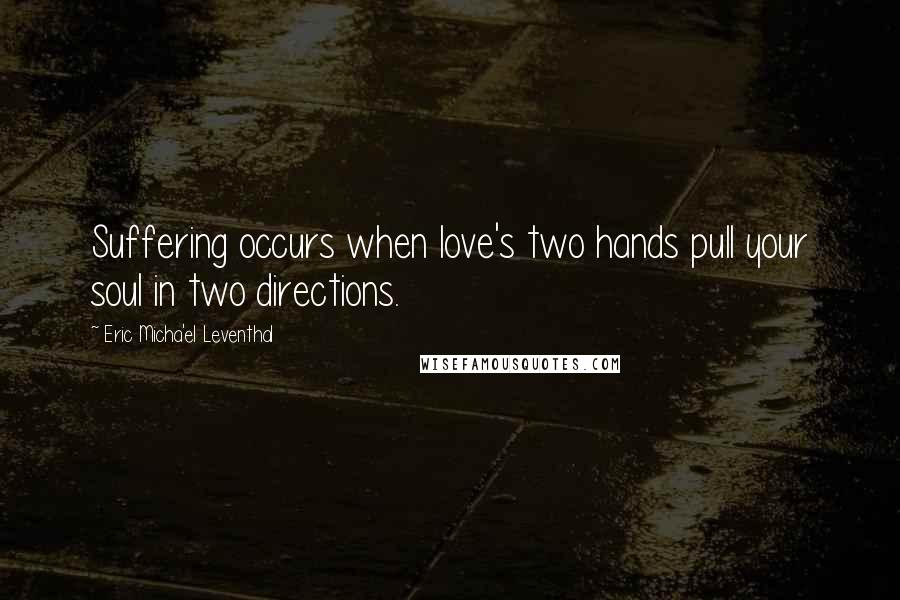 Eric Micha'el Leventhal Quotes: Suffering occurs when love's two hands pull your soul in two directions.