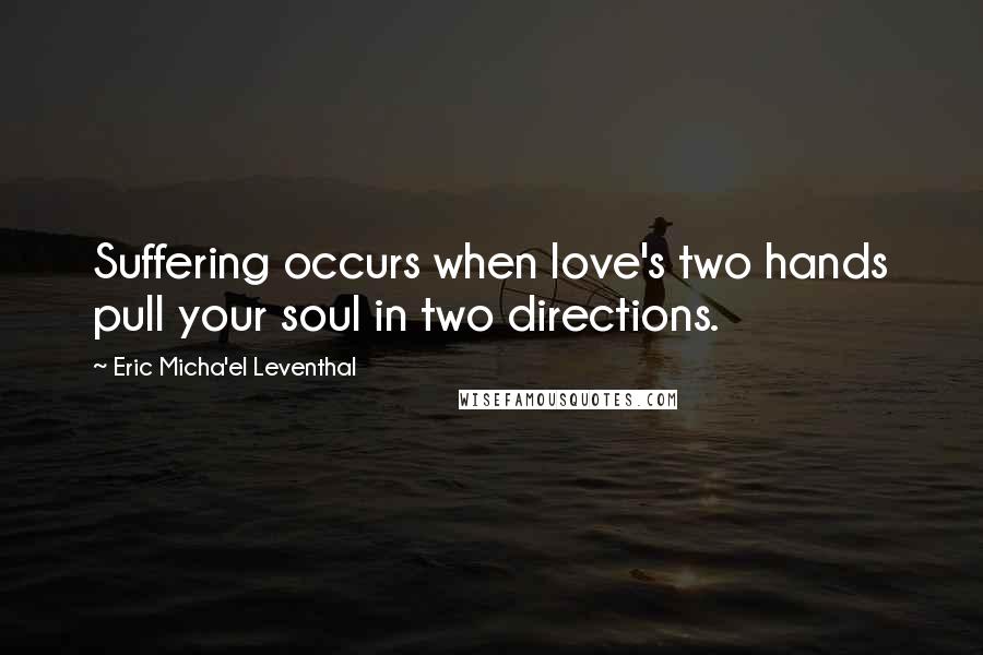 Eric Micha'el Leventhal Quotes: Suffering occurs when love's two hands pull your soul in two directions.