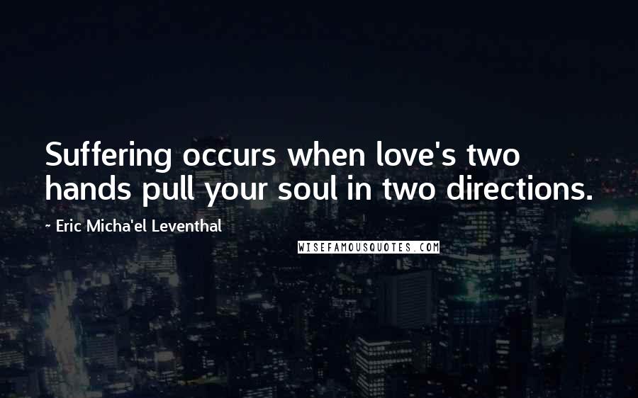 Eric Micha'el Leventhal Quotes: Suffering occurs when love's two hands pull your soul in two directions.