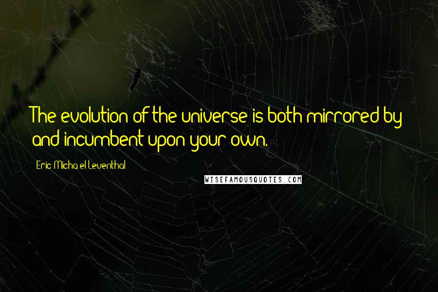 Eric Micha'el Leventhal Quotes: The evolution of the universe is both mirrored by and incumbent upon your own.